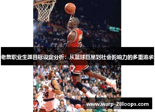 老詹职业生涯目标设定分析：从篮球巨星到社会影响力的多重追求