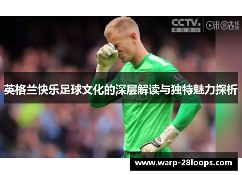 英格兰快乐足球文化的深层解读与独特魅力探析 英格兰快乐足球文化的深层解读与独特魅力探析