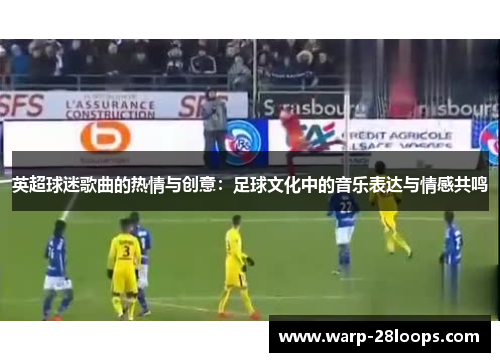 英超球迷歌曲的热情与创意:足球文化中的音乐表达与情感共鸣 英超球迷歌曲的热情与创意:足球文化中的音乐表达与情感共鸣