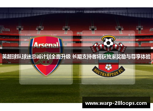 英超球队球迷忠诚计划全面升级 长期支持者将获独家奖励与尊享体验