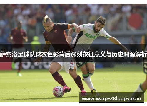萨索洛足球队球衣色彩背后深刻象征意义与历史渊源解析 萨索洛足球队球衣色彩背后深刻象征意义与历史渊源解析