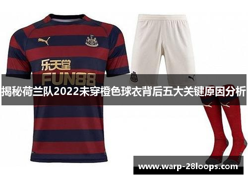 揭秘荷兰队2022未穿橙色球衣背后五大关键原因分析 揭秘荷兰队2022未穿橙色球衣背后五大关键原因分析