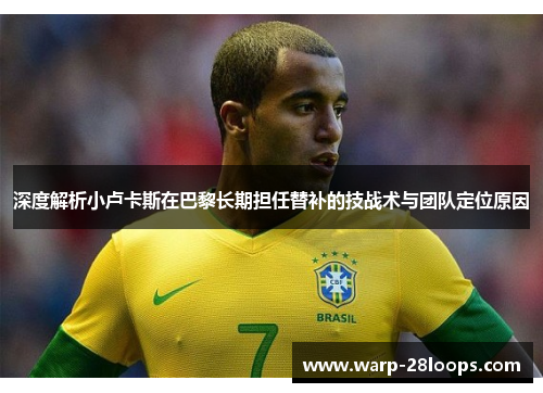 深度解析小卢卡斯在巴黎长期担任替补的技战术与团队定位原因