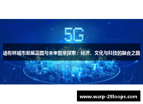 迪布林城市发展蓝图与未来前景探索：经济、文化与科技的融合之路