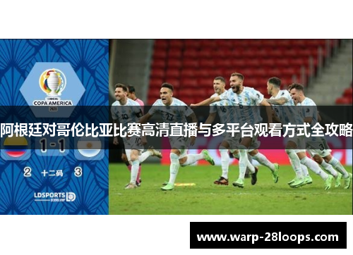 阿根廷对哥伦比亚比赛高清直播与多平台观看方式全攻略