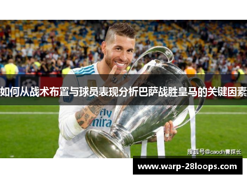 如何从战术布置与球员表现分析巴萨战胜皇马的关键因素