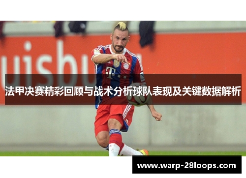 法甲决赛精彩回顾与战术分析球队表现及关键数据解析 法甲决赛精彩回顾与战术分析球队表现及关键数据解析