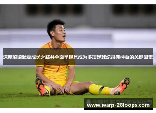 深度解读武磊成长之路并全面呈现其成为多项足球纪录保持者的关键因素 深度解读武磊成长之路并全面呈现其成为多项足球纪录保持者的关键因素