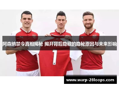 阿森纳禁令真相揭秘 揭开背后隐藏的隐秘原因与未来影响
