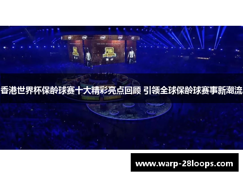 香港世界杯保龄球赛十大精彩亮点回顾 引领全球保龄球赛事新潮流