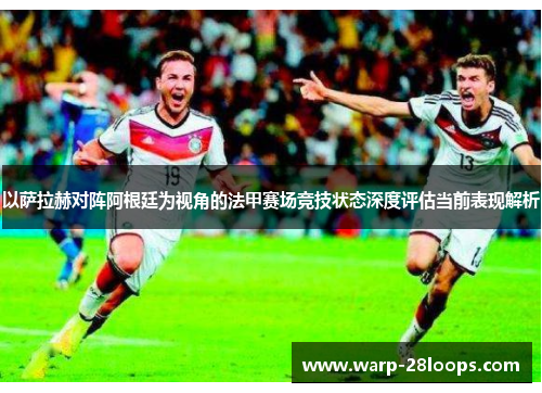 以萨拉赫对阵阿根廷为视角的法甲赛场竞技状态深度评估当前表现解析