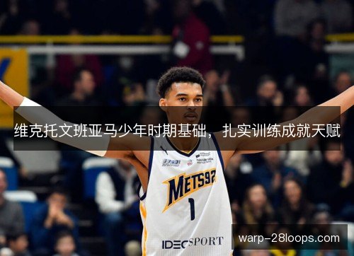 维克托文班亚马少年时期基础，扎实训练成就天赋
